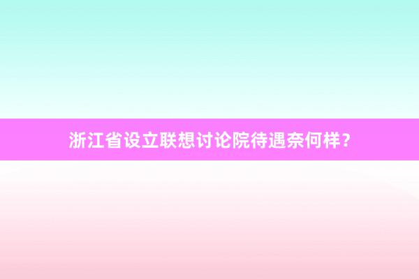 浙江省设立联想讨论院待遇奈何样？