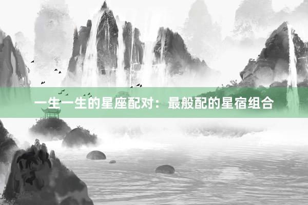 一生一生的星座配对：最般配的星宿组合