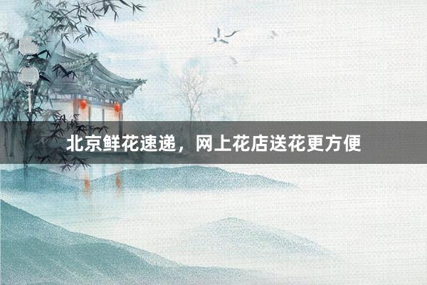 北京鲜花速递，网上花店送花更方便