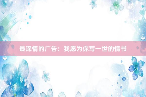 最深情的广告：我愿为你写一世的情书
